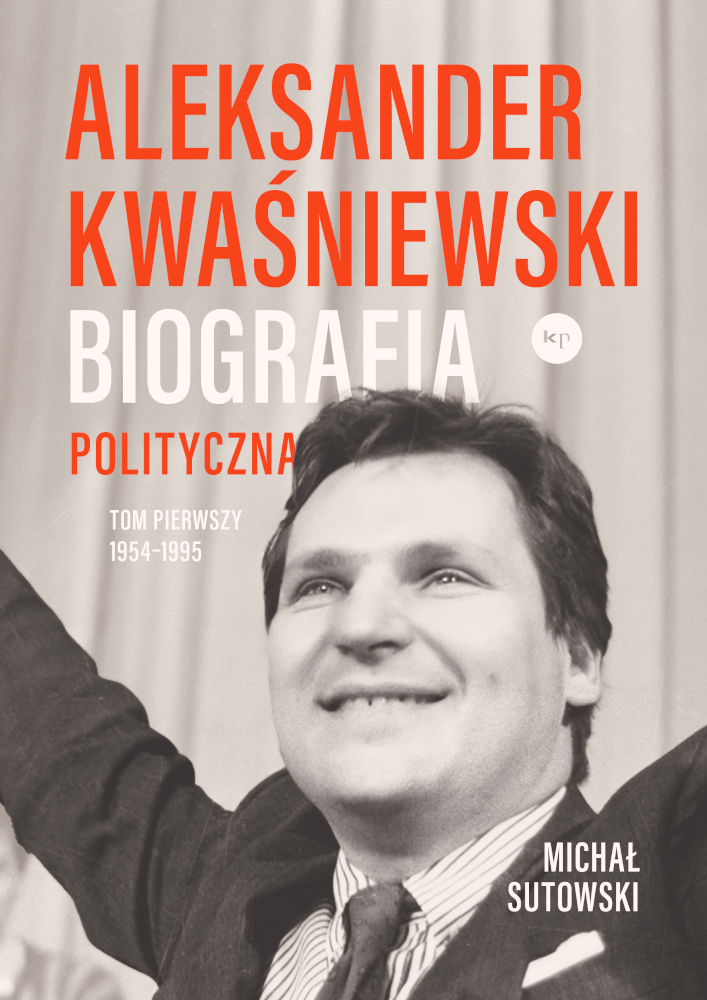 Michał Sutowski: Aleksander Kwaśniewski. Biografia polityczna tom I 1954-1995