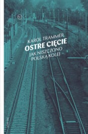 okładka książki "Ostre cięcie. Jak niszczono polską kolej" Karol Trammer
